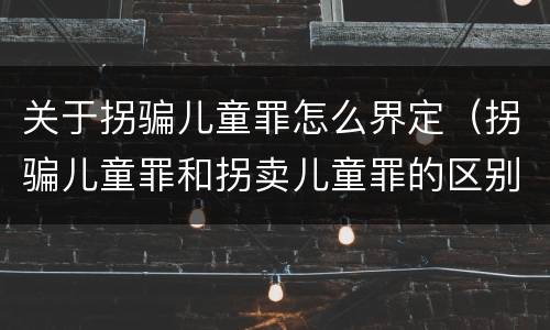 关于拐骗儿童罪怎么界定（拐骗儿童罪和拐卖儿童罪的区别）