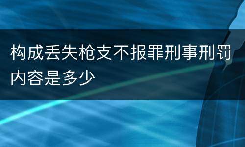 构成丢失枪支不报罪刑事刑罚内容是多少