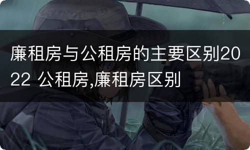 廉租房与公租房的主要区别2022 公租房,廉租房区别