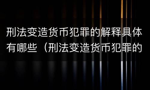 刑法变造货币犯罪的解释具体有哪些（刑法变造货币犯罪的解释具体有哪些情形）