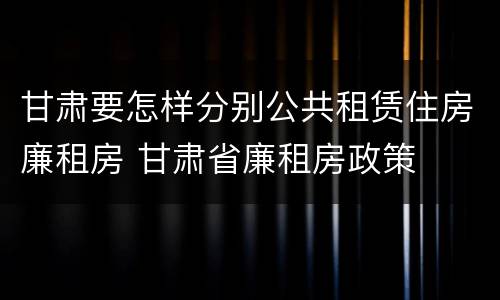 甘肃要怎样分别公共租赁住房廉租房 甘肃省廉租房政策