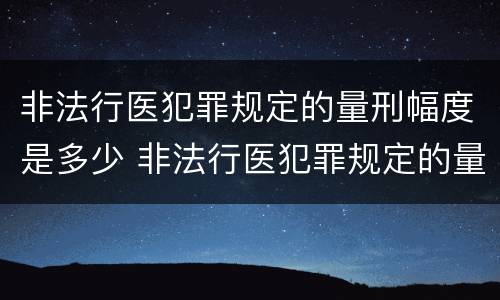 非法行医犯罪规定的量刑幅度是多少 非法行医犯罪规定的量刑幅度是多少呢