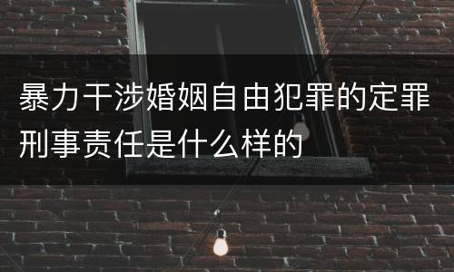 暴力干涉婚姻自由犯罪的定罪刑事责任是什么样的