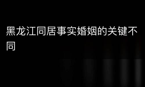 黑龙江同居事实婚姻的关键不同