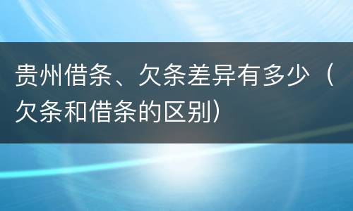 贵州借条、欠条差异有多少（欠条和借条的区别）