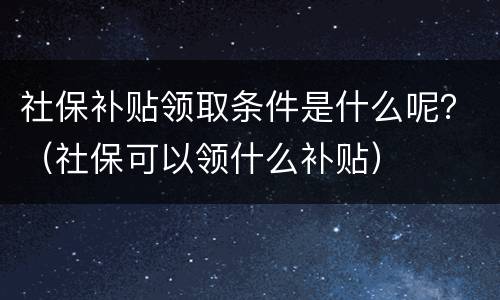 社保补贴领取条件是什么呢？（社保可以领什么补贴）