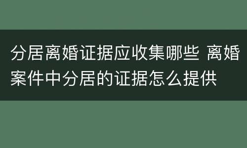 分居离婚证据应收集哪些 离婚案件中分居的证据怎么提供
