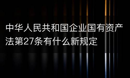 中华人民共和国企业国有资产法第27条有什么新规定