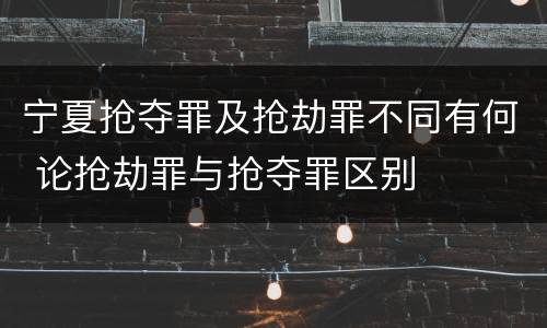 宁夏抢夺罪及抢劫罪不同有何 论抢劫罪与抢夺罪区别