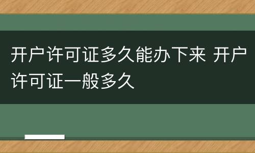 开户许可证多久能办下来 开户许可证一般多久