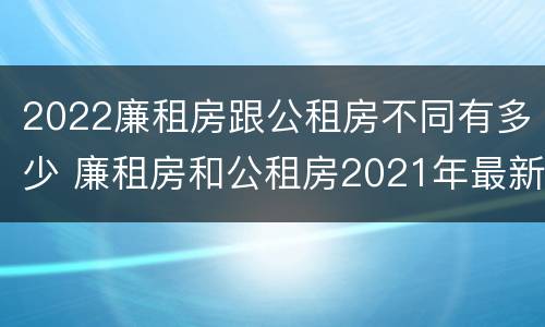 2022廉租房跟公租房不同有多少 廉租房和公租房2021年最新通知