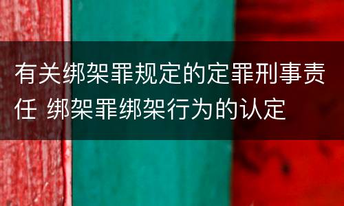 有关绑架罪规定的定罪刑事责任 绑架罪绑架行为的认定