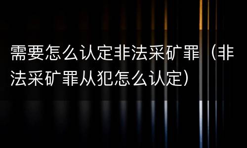 需要怎么认定非法采矿罪（非法采矿罪从犯怎么认定）