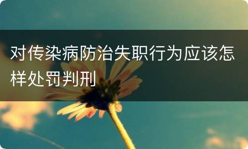 对传染病防治失职行为应该怎样处罚判刑