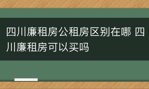 四川廉租房公租房区别在哪 四川廉租房可以买吗