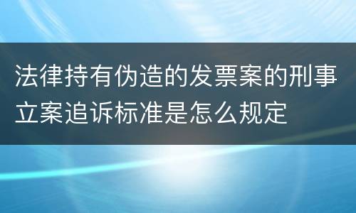 法律持有伪造的发票案的刑事立案追诉标准是怎么规定