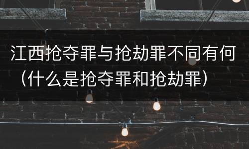 江西抢夺罪与抢劫罪不同有何（什么是抢夺罪和抢劫罪）