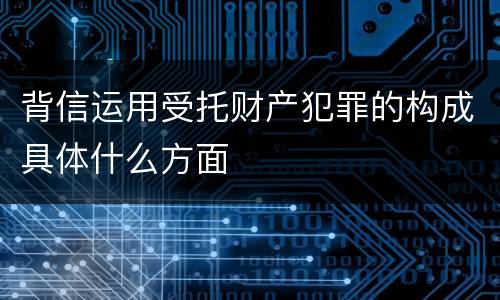 背信运用受托财产犯罪的构成具体什么方面
