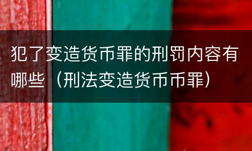 犯了变造货币罪的刑罚内容有哪些（刑法变造货币币罪）