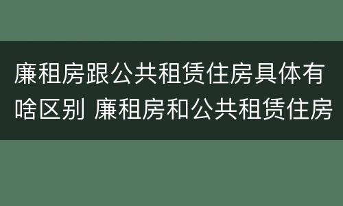廉租房跟公共租赁住房具体有啥区别 廉租房和公共租赁住房有什么区别