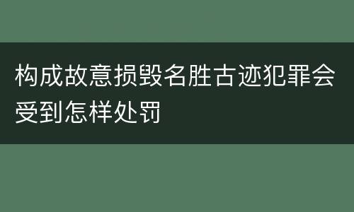 构成故意损毁名胜古迹犯罪会受到怎样处罚