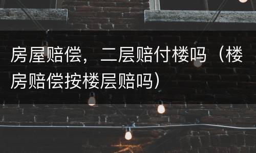 房屋赔偿，二层赔付楼吗（楼房赔偿按楼层赔吗）