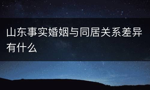 山东事实婚姻与同居关系差异有什么