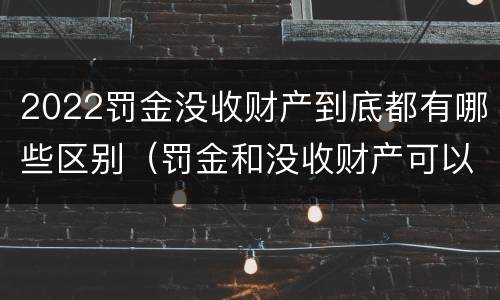 2022罚金没收财产到底都有哪些区别（罚金和没收财产可以并处吗）