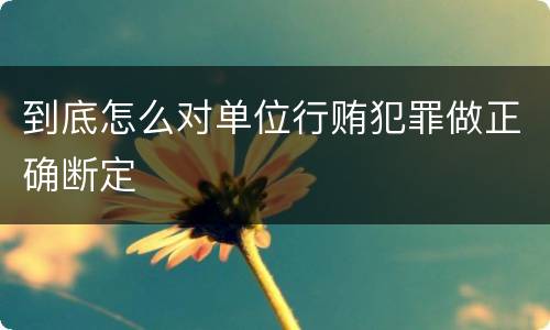 到底怎么对单位行贿犯罪做正确断定