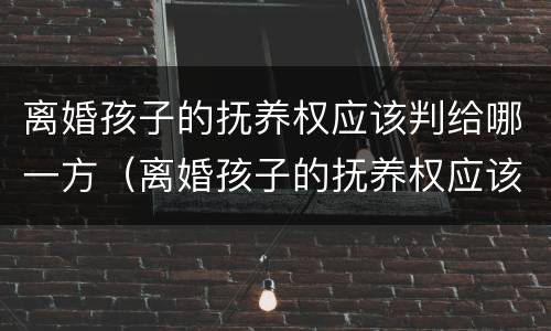 离婚孩子的抚养权应该判给哪一方（离婚孩子的抚养权应该判给哪一方父母）