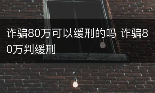 诈骗80万可以缓刑的吗 诈骗80万判缓刑