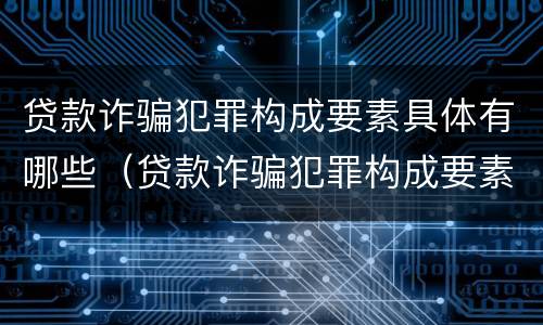 贷款诈骗犯罪构成要素具体有哪些（贷款诈骗犯罪构成要素具体有哪些条件）