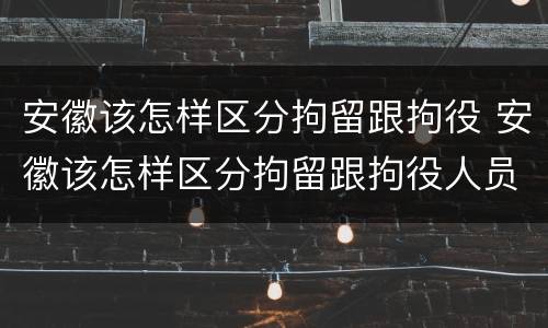 安徽该怎样区分拘留跟拘役 安徽该怎样区分拘留跟拘役人员