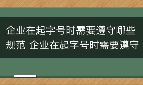 企业在起字号时需要遵守哪些规范 企业在起字号时需要遵守哪些规范和要求