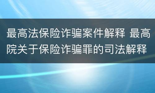 最高法保险诈骗案件解释 最高院关于保险诈骗罪的司法解释