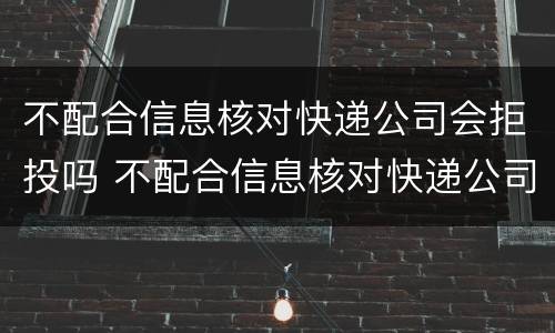 不配合信息核对快递公司会拒投吗 不配合信息核对快递公司会拒投吗怎么办