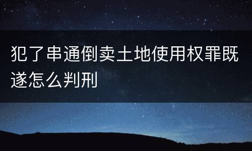 犯了串通倒卖土地使用权罪既遂怎么判刑