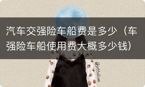 汽车交强险车船费是多少（车强险车船使用费大概多少钱）