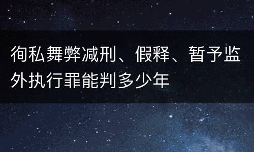 徇私舞弊减刑、假释、暂予监外执行罪能判多少年