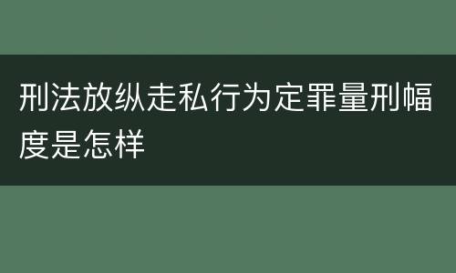 刑法放纵走私行为定罪量刑幅度是怎样
