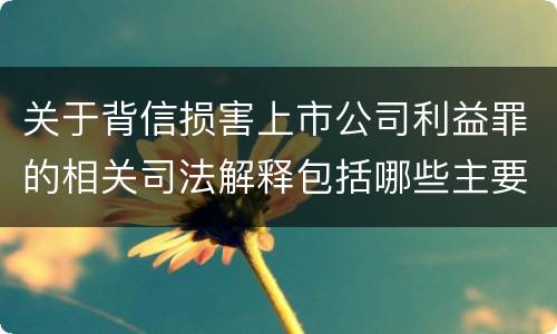 关于背信损害上市公司利益罪的相关司法解释包括哪些主要内容