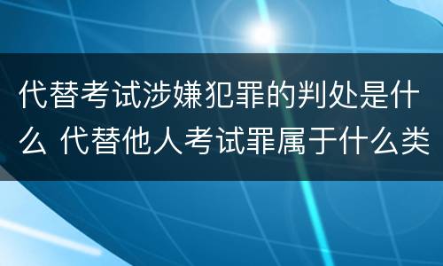 代替考试涉嫌犯罪的判处是什么 代替他人考试罪属于什么类犯罪