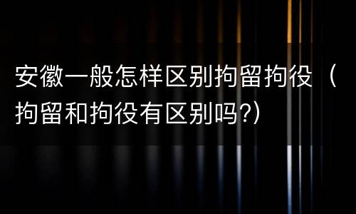 安徽一般怎样区别拘留拘役（拘留和拘役有区别吗?）