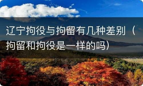 辽宁拘役与拘留有几种差别（拘留和拘役是一样的吗）