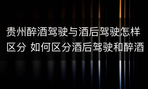 贵州醉酒驾驶与酒后驾驶怎样区分 如何区分酒后驾驶和醉酒驾驶