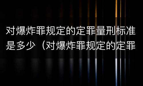 对爆炸罪规定的定罪量刑标准是多少（对爆炸罪规定的定罪量刑标准是多少天）