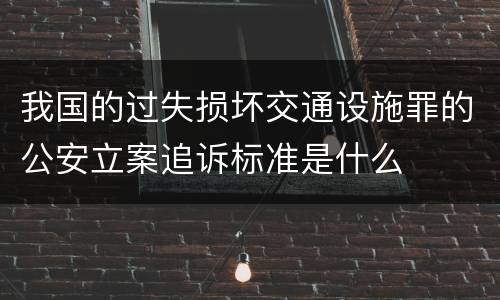 我国的过失损坏交通设施罪的公安立案追诉标准是什么
