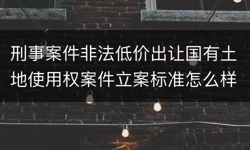刑事案件非法低价出让国有土地使用权案件立案标准怎么样认定