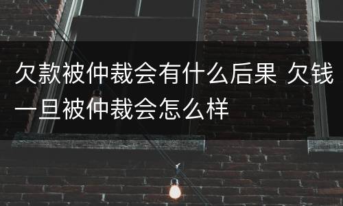 欠款被仲裁会有什么后果 欠钱一旦被仲裁会怎么样