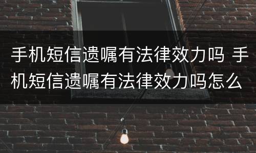 手机短信遗嘱有法律效力吗 手机短信遗嘱有法律效力吗怎么查